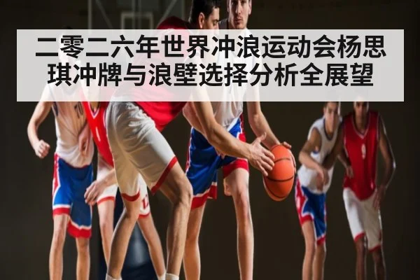 二零二六年世界冲浪运动会杨思琪冲牌与浪壁选择分析全展望