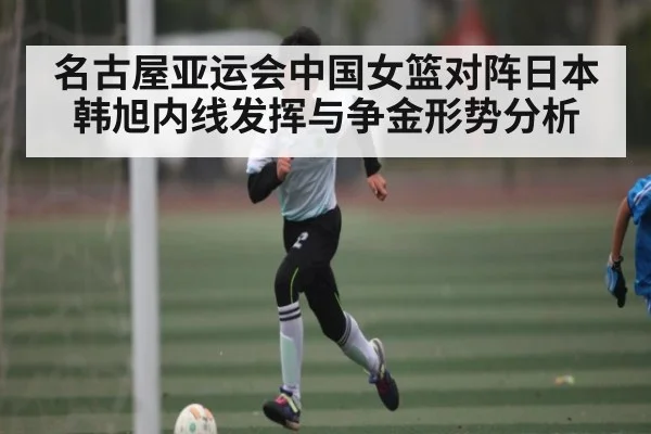 名古屋亚运会中国女篮对阵日本 韩旭内线发挥与争金形势分析